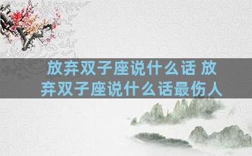 放弃双子座说什么话 放弃双子座说什么话最伤人